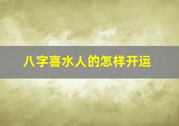 八字喜水人的怎样开运