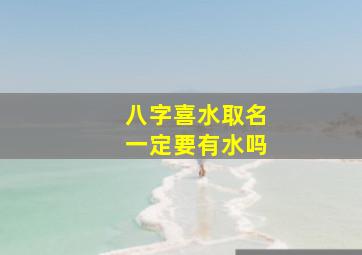 八字喜水取名一定要有水吗