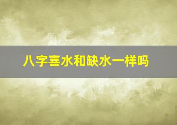 八字喜水和缺水一样吗