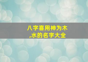 八字喜用神为木,水的名字大全