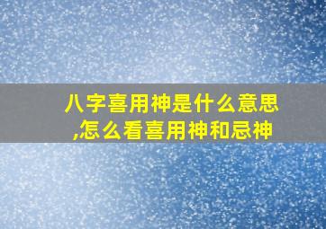 八字喜用神是什么意思,怎么看喜用神和忌神