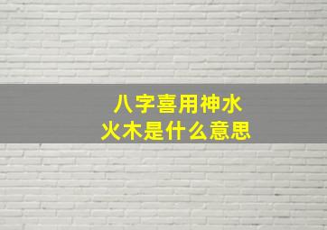 八字喜用神水火木是什么意思