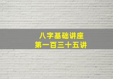 八字基础讲座第一百三十五讲