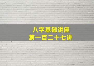 八字基础讲座第一百二十七讲