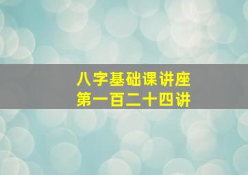 八字基础课讲座第一百二十四讲