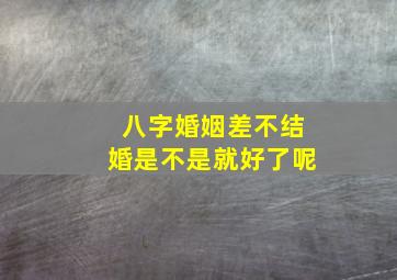 八字婚姻差不结婚是不是就好了呢