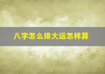 八字怎么排大运怎样算