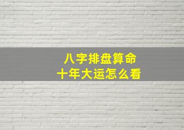 八字排盘算命十年大运怎么看