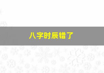 八字时辰错了