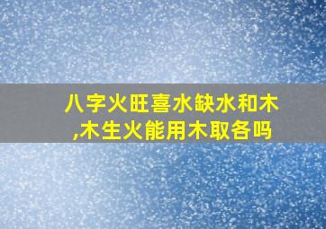 八字火旺喜水缺水和木,木生火能用木取各吗