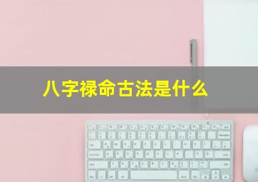 八字禄命古法是什么