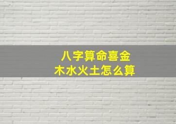 八字算命喜金木水火土怎么算