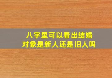 八字里可以看出结婚对象是新人还是旧人吗