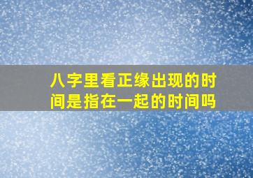 八字里看正缘出现的时间是指在一起的时间吗