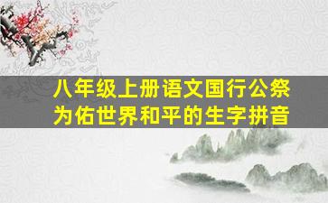 八年级上册语文国行公祭为佑世界和平的生字拼音