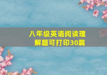 八年级英语阅读理解题可打印30篇