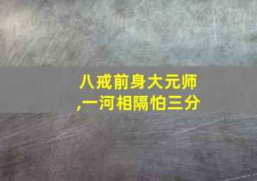 八戒前身大元师,一河相隔怕三分