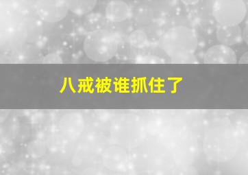 八戒被谁抓住了