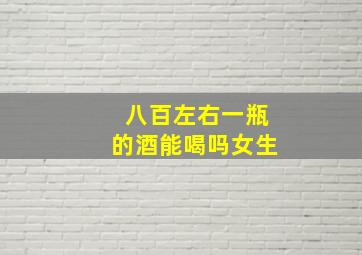 八百左右一瓶的酒能喝吗女生