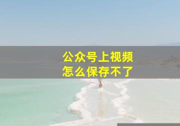 公众号上视频怎么保存不了