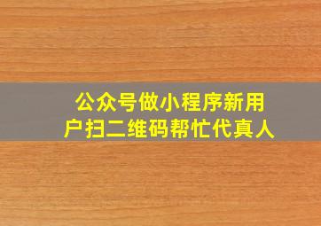 公众号做小程序新用户扫二维码帮忙代真人