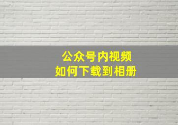 公众号内视频如何下载到相册