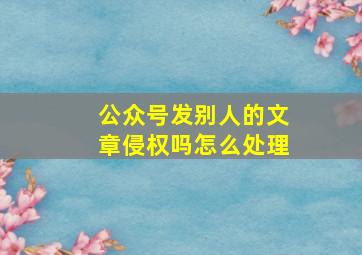 公众号发别人的文章侵权吗怎么处理