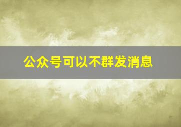 公众号可以不群发消息