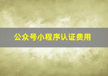 公众号小程序认证费用