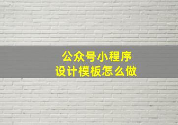 公众号小程序设计模板怎么做