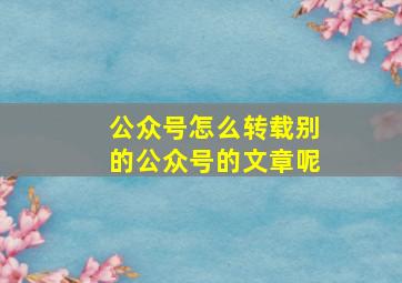 公众号怎么转载别的公众号的文章呢