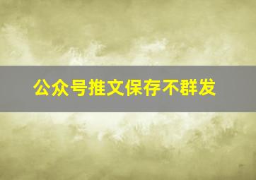 公众号推文保存不群发