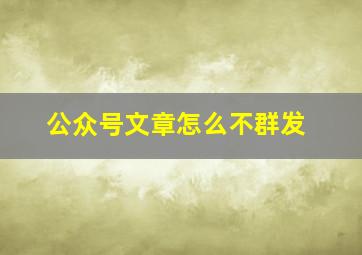 公众号文章怎么不群发