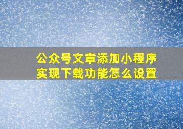 公众号文章添加小程序实现下载功能怎么设置