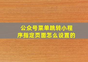 公众号菜单跳转小程序指定页面怎么设置的