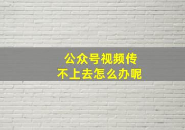 公众号视频传不上去怎么办呢