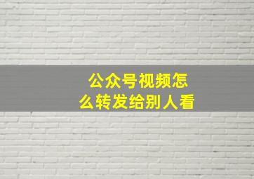 公众号视频怎么转发给别人看