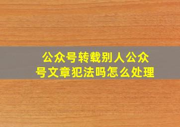 公众号转载别人公众号文章犯法吗怎么处理