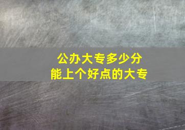 公办大专多少分能上个好点的大专