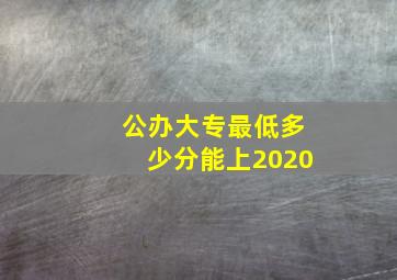 公办大专最低多少分能上2020