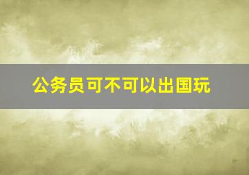 公务员可不可以出国玩