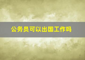 公务员可以出国工作吗