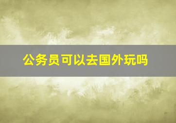 公务员可以去国外玩吗