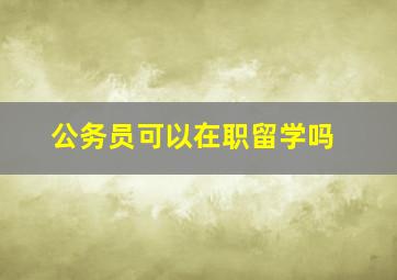 公务员可以在职留学吗