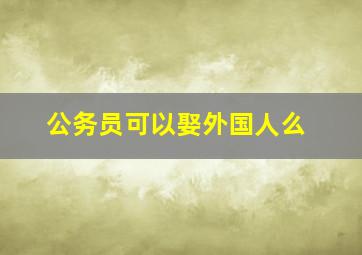 公务员可以娶外国人么