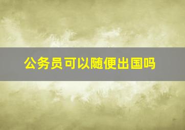 公务员可以随便出国吗