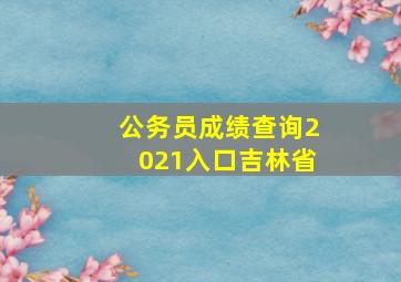 公务员成绩查询2021入口吉林省