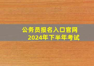 公务员报名入口官网2024年下半年考试