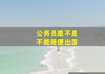 公务员是不是不能随便出国