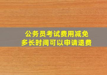 公务员考试费用减免多长时间可以申请退费